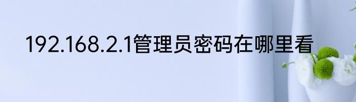 192.168.2.1管理员密码在哪里看