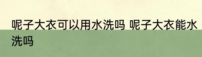 呢子大衣可以用水洗吗 呢子大衣能水洗吗
