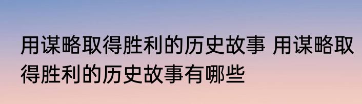用谋略取得胜利的历史故事 用谋略取得胜利的历史故事有哪些