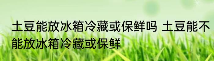 土豆能放冰箱冷藏或保鲜吗 土豆能不能放冰箱冷藏或保鲜