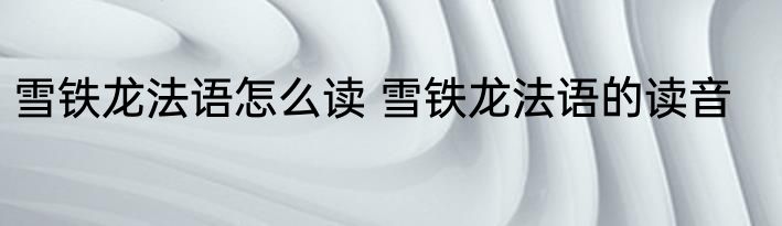 雪铁龙法语怎么读 雪铁龙法语的读音