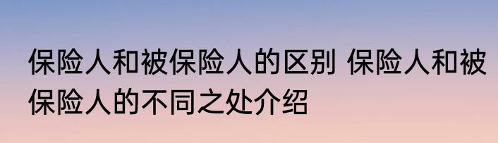 保险人和被保险人的区别 保险人和被保险人的不同之处介绍
