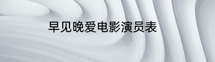 早见晚爱电影演员表