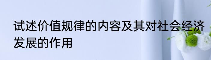 试述价值规律的内容及其对社会经济发展的作用