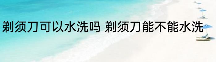 剃须刀可以水洗吗 剃须刀能不能水洗