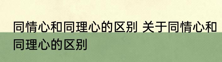 同情心和同理心的区别 关于同情心和同理心的区别