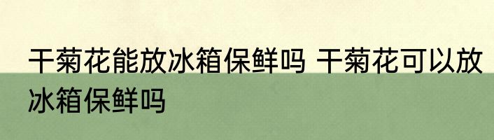 干菊花能放冰箱保鲜吗 干菊花可以放冰箱保鲜吗