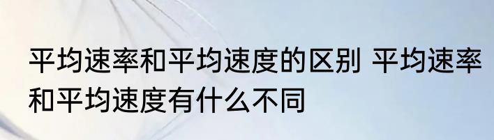 平均速率和平均速度的区别 平均速率和平均速度有什么不同