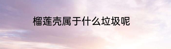 榴莲壳属于什么垃圾呢