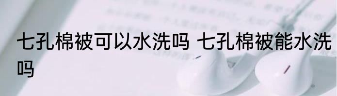 七孔棉被可以水洗吗 七孔棉被能水洗吗