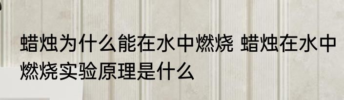 蜡烛为什么能在水中燃烧 蜡烛在水中燃烧实验原理是什么