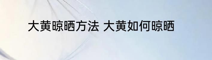大黄晾晒方法 大黄如何晾晒