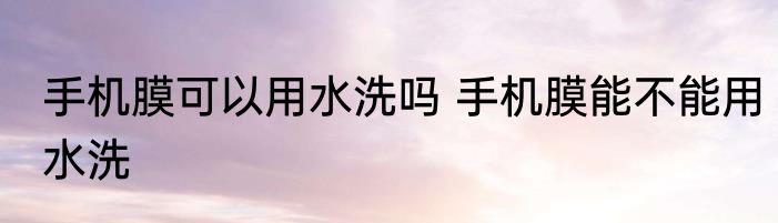 手机膜可以用水洗吗 手机膜能不能用水洗