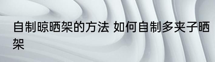 自制晾晒架的方法 如何自制多夹子晒架