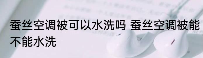 蚕丝空调被可以水洗吗 蚕丝空调被能不能水洗