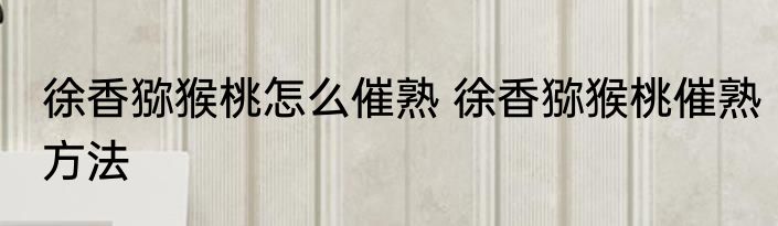 徐香猕猴桃怎么催熟 徐香猕猴桃催熟方法