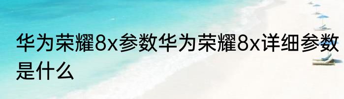 华为荣耀8x参数华为荣耀8x详细参数是什么