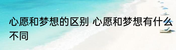 心愿和梦想的区别 心愿和梦想有什么不同