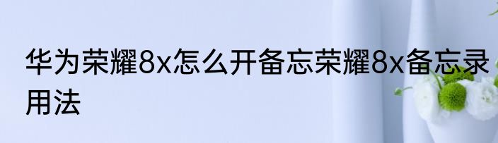 华为荣耀8x怎么开备忘荣耀8x备忘录用法