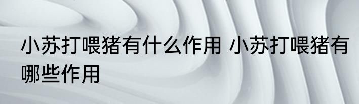 小苏打喂猪有什么作用 小苏打喂猪有哪些作用
