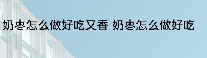 奶枣怎么做好吃又香 奶枣怎么做好吃