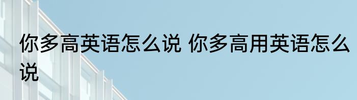 你多高英语怎么说 你多高用英语怎么说