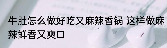 牛肚怎么做好吃又麻辣香锅 这样做麻辣鲜香又爽口