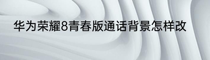华为荣耀8青春版通话背景怎样改