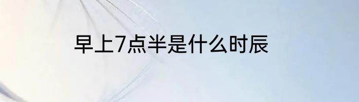 早上7点半是什么时辰