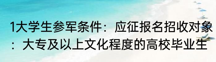 1大学生参军条件：应征报名招收对象：大专及以上文化程度的高校毕业生