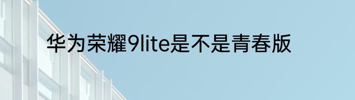 华为荣耀9lite是不是青春版