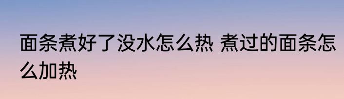 面条煮好了没水怎么热 煮过的面条怎么加热