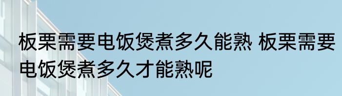 板栗需要电饭煲煮多久能熟 板栗需要电饭煲煮多久才能熟呢
