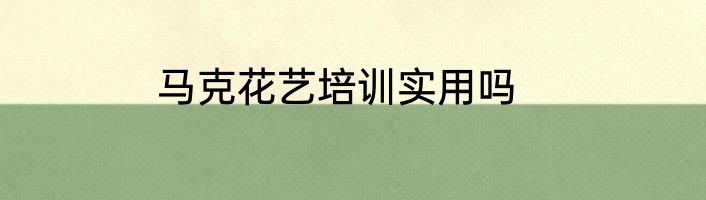 马克花艺培训实用吗