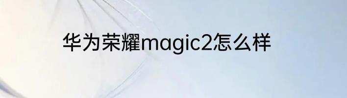 华为荣耀magic2怎么样
