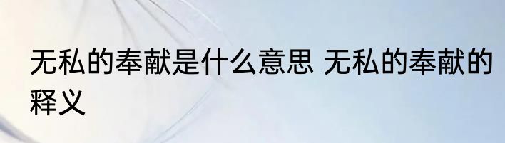 无私的奉献是什么意思 无私的奉献的释义