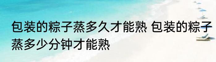 包装的粽子蒸多久才能熟 包装的粽子蒸多少分钟才能熟
