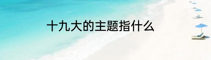 十九大的主题指什么