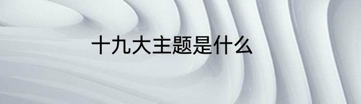 十九大主题是什么