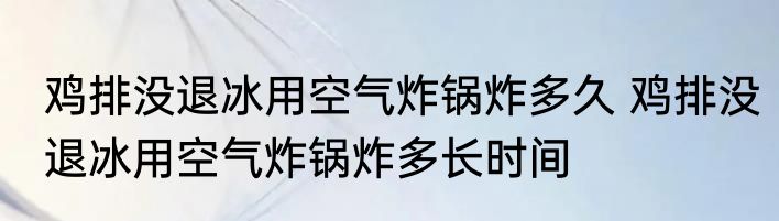 鸡排没退冰用空气炸锅炸多久 鸡排没退冰用空气炸锅炸多长时间