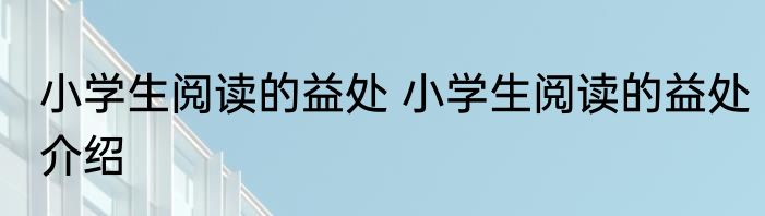 小学生阅读的益处 小学生阅读的益处介绍