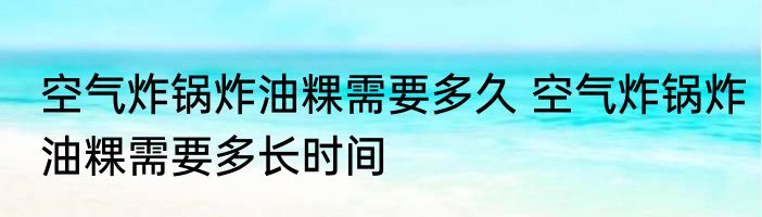 空气炸锅炸油粿需要多久 空气炸锅炸油粿需要多长时间