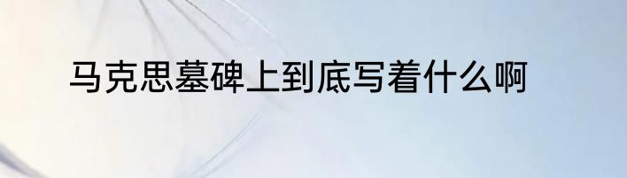 马克思墓碑上到底写着什么啊