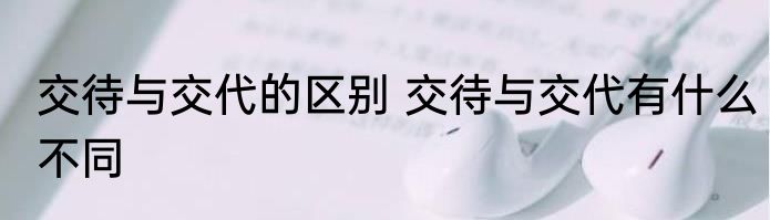 交待与交代的区别 交待与交代有什么不同
