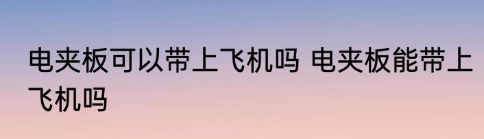 电夹板可以带上飞机吗 电夹板能带上飞机吗