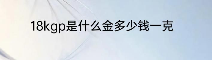 18kgp是什么金多少钱一克