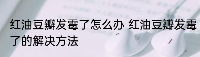 红油豆瓣发霉了怎么办 红油豆瓣发霉了的解决方法