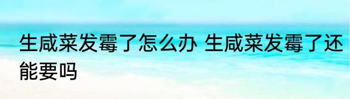 生咸菜发霉了怎么办 生咸菜发霉了还能要吗