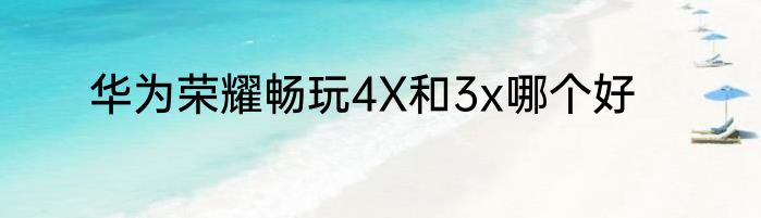 华为荣耀畅玩4X和3x哪个好