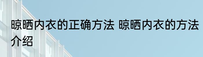 晾晒内衣的正确方法 晾晒内衣的方法介绍